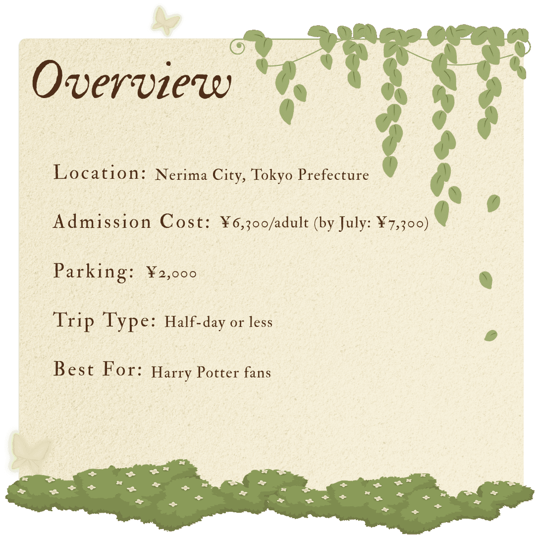 Overview info of Harry Potter Studio Tour Location: Nerima City, Tokyo Prefecture. Admission Cost: 6300 jpy by July: 7300 jpy Parking: 2000 jpy